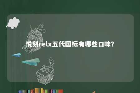 悦刻relx五代国标有哪些口味
？ 